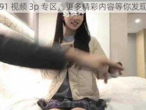 91 视频 3p 专区，更多精彩内容等你发现