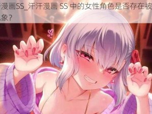 汗汗漫画SS_汗汗漫画 SS 中的女性角色是否存在被物化的现象？