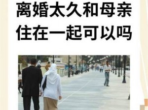 离婚太久和母亲住在一起可以吗(离婚后与母亲长期同住是否合适？)