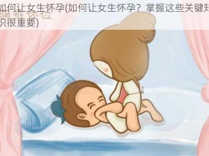 如何让女生怀孕(如何让女生怀孕？掌握这些关键知识很重要)