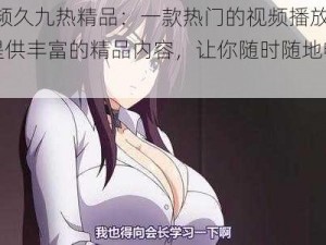 99 视频久九热精品：一款热门的视频播放应用，提供丰富的精品内容，让你随时随地畅享精彩