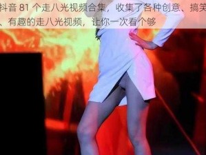 抖音 81 个走八光视频合集，收集了各种创意、搞笑、有趣的走八光视频，让你一次看个够