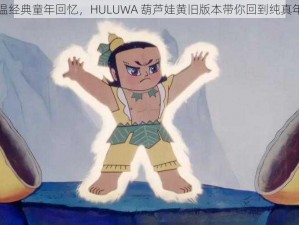 重温经典童年回忆，HULUWA 葫芦娃黄旧版本带你回到纯真年代