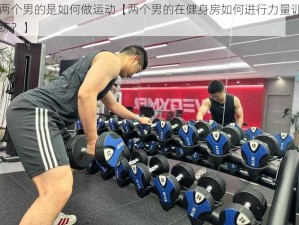 两个男的是如何做运动【两个男的在健身房如何进行力量训练？】