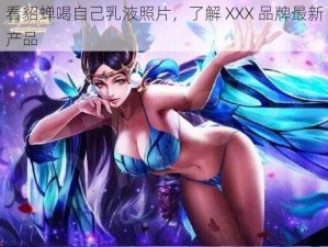 看貂蝉喝自己乳液照片，了解 XXX 品牌最新产品