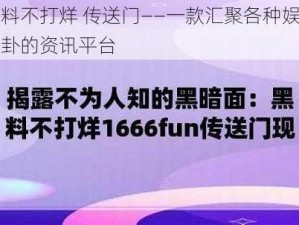 黑料不打烊 传送门——一款汇聚各种娱乐八卦的资讯平台