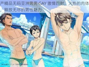 国产精品无码亚洲男男 GAY 激情四射，火热的肉体碰撞，释放无尽的男性魅力