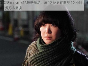 佐藤美纪 mdyd-413最新作品，与 12 位男优激战 12 小时，全程 4K 画质无码呈现