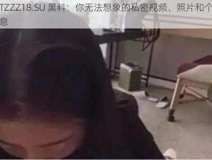 TTTZZZ18.SU 黑料：你无法想象的私密视频、照片和个人信息