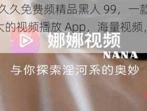 91 热久久免费频精品黑人 99，一款功能强大的视频播放 App，海量视频，高清流畅