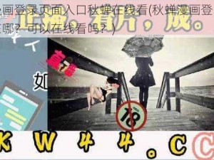 差差漫画登录页面入口秋蝉在线看(秋蝉漫画登录页面入口在哪？可以在线看吗？)