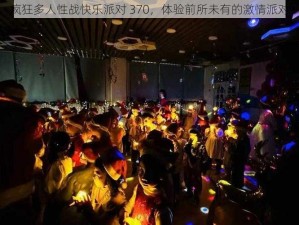 疯狂多人性战快乐派对 370，体验前所未有的激情派对