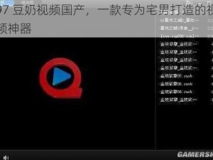 97 豆奶视频国产，一款专为宅男打造的视频神器