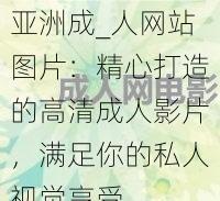 亚洲成_人网站图片：精心打造的高清成人影片，满足你的私人视觉享受