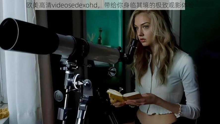 欧美高清videosedexohd，带给你身临其境的极致观影体验