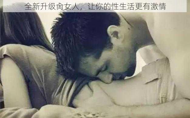 全新升级肏女人，让你的性生活更有激情