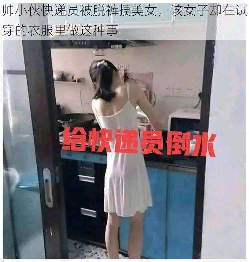 帅小伙快递员被脱裤摸美女，该女子却在试穿的衣服里做这种事