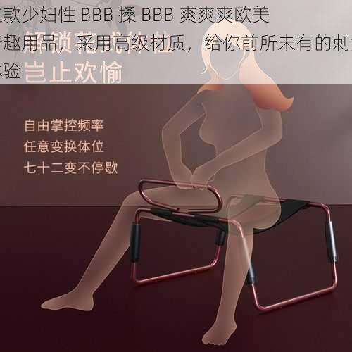 这款少妇性 BBB 搡 BBB 爽爽爽欧美情趣用品，采用高级材质，给你前所未有的刺激体验