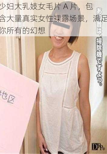 少妇大乳妓女毛片 A 片，包含大量真实女性裸露场景，满足你所有的幻想