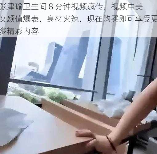 张津瑜卫生间 8 分钟视频疯传，视频中美女颜值爆表，身材火辣，现在购买即可享受更多精彩内容