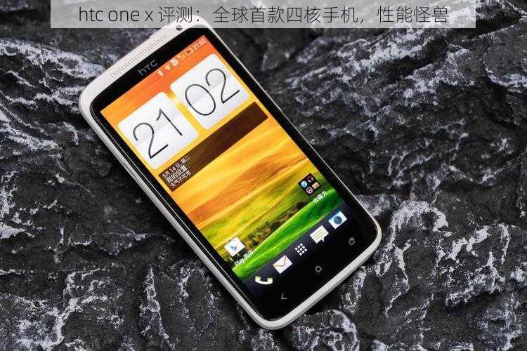 htc one x 评测：全球首款四核手机，性能怪兽