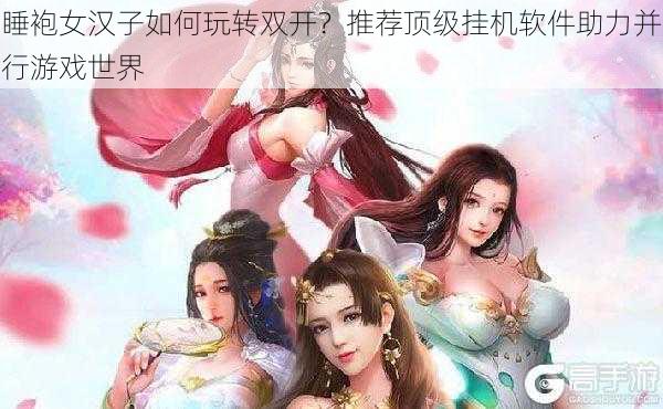 睡袍女汉子如何玩转双开？推荐顶级挂机软件助力并行游戏世界