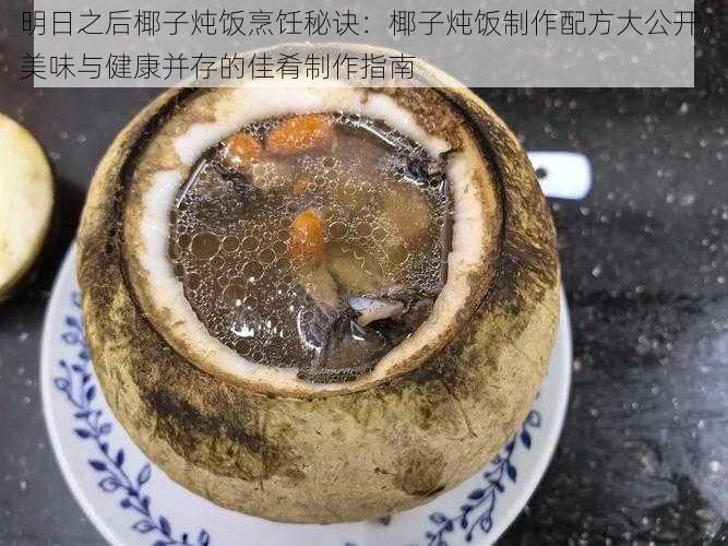 明日之后椰子炖饭烹饪秘诀：椰子炖饭制作配方大公开，美味与健康并存的佳肴制作指南