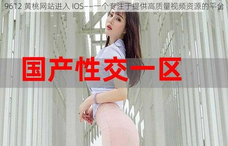 9612 黄桃网站进入 IOS——一个专注于提供高质量视频资源的平台