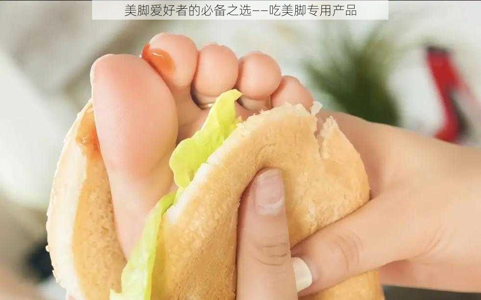 美脚爱好者的必备之选——吃美脚专用产品