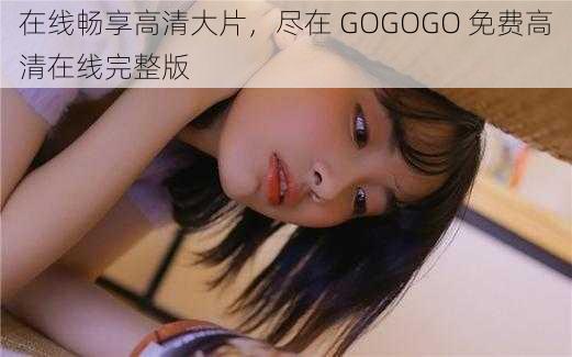 在线畅享高清大片，尽在 GOGOGO 免费高清在线完整版