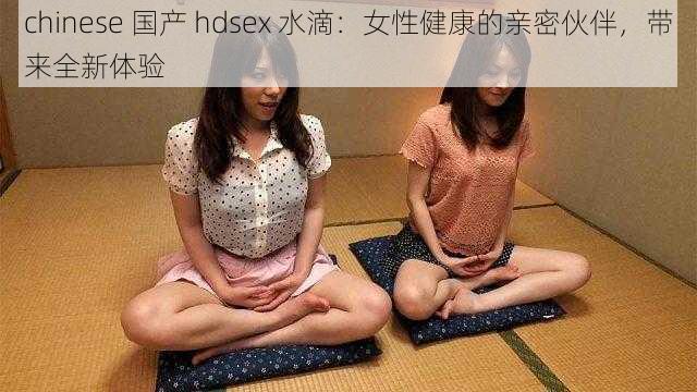 chinese 国产 hdsex 水滴：女性健康的亲密伙伴，带来全新体验