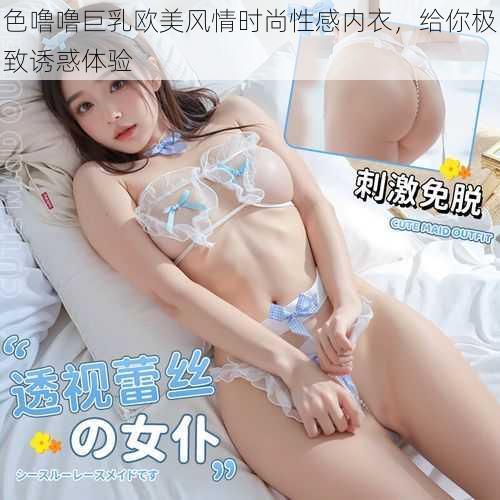 色噜噜巨乳欧美风情时尚性感内衣，给你极致诱惑体验