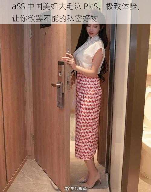 aSS 中国美妇大毛泬 PicS，极致体验，让你欲罢不能的私密好物