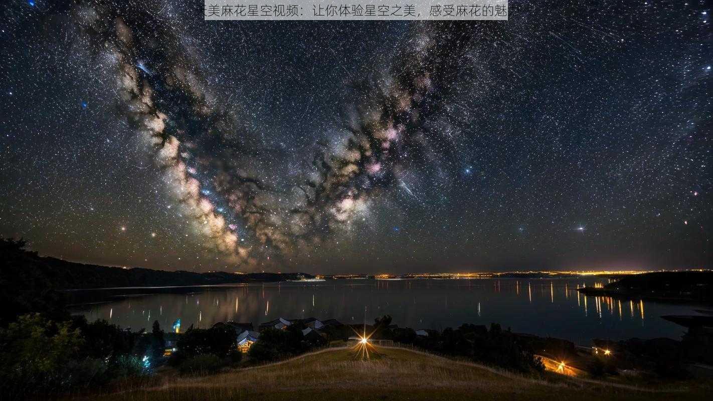 天美麻花星空视频：让你体验星空之美，感受麻花的魅力