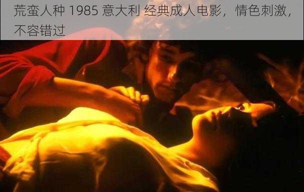 荒蛮人种 1985 意大利 经典成人电影，情色刺激，不容错过