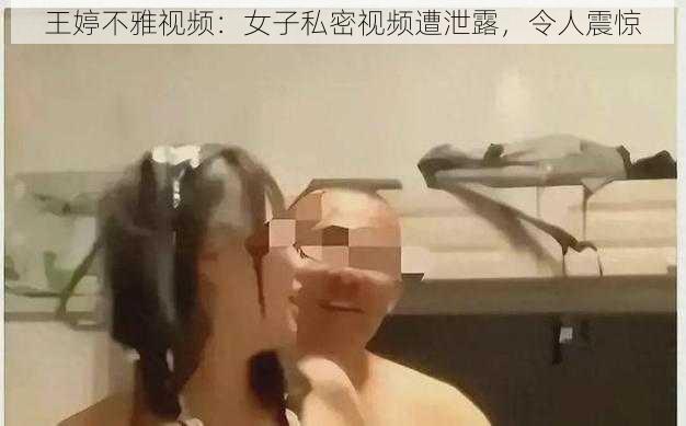 王婷不雅视频：女子私密视频遭泄露，令人震惊