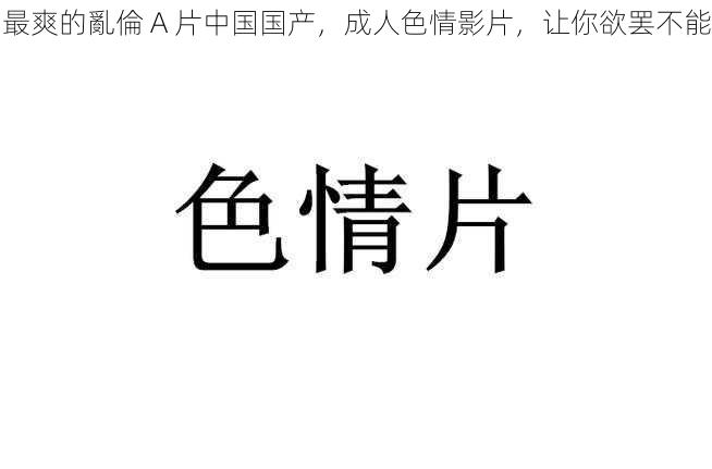 最爽的亂倫 A 片中国国产，成人色情影片，让你欲罢不能