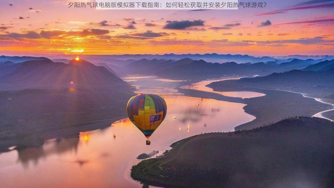 夕阳热气球电脑版模拟器下载指南：如何轻松获取并安装夕阳热气球游戏？