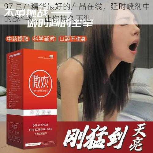 97 国产精华最好的产品在线，延时喷剂中的战斗机，让你持久不泄