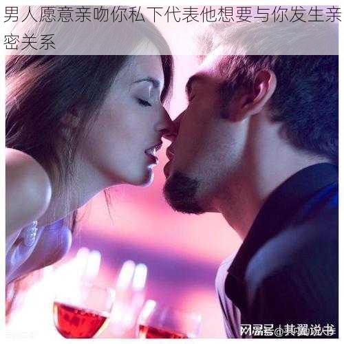 男人愿意亲吻你私下代表他想要与你发生亲密关系