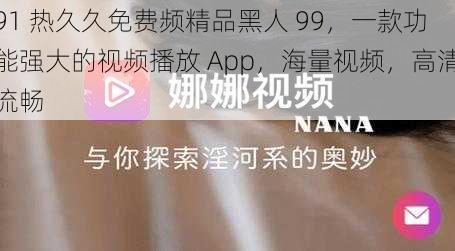 91 热久久免费频精品黑人 99，一款功能强大的视频播放 App，海量视频，高清流畅