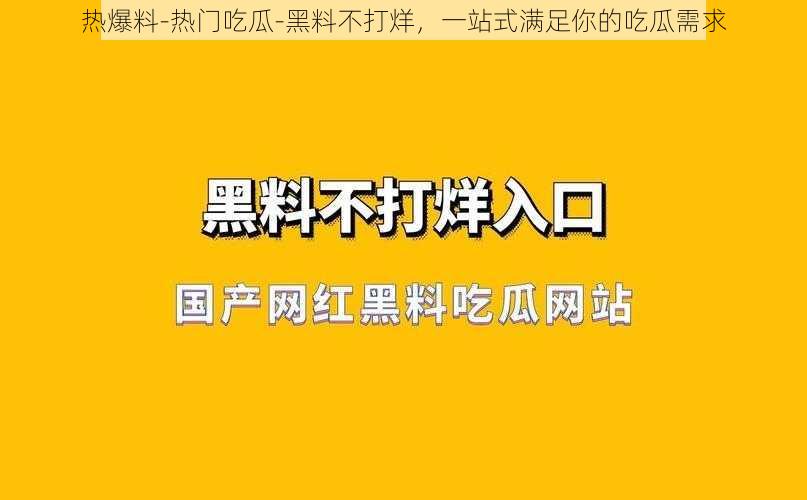 热爆料-热门吃瓜-黑料不打烊，一站式满足你的吃瓜需求