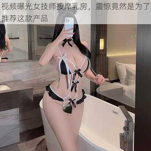 视频曝光女技师按摩乳房，震惊竟然是为了推荐这款产品