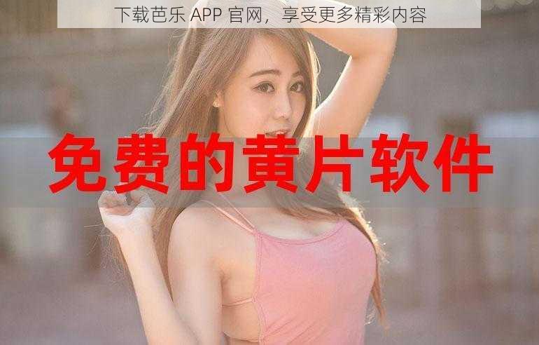 下载芭乐 APP 官网，享受更多精彩内容