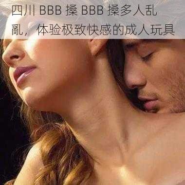 四川 BBB 搡 BBB 搡多人乱亂，体验极致快感的成人玩具