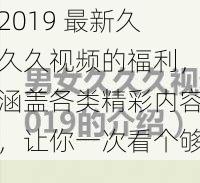 2019 最新久久久视频的福利，涵盖各类精彩内容，让你一次看个够