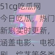 51cg吃瓜网今日吃瓜，热门新剧实时更新，涵盖电影、电视剧、综艺等各类影视资源