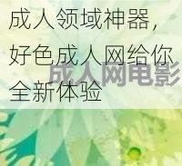 成人领域神器，好色成人网给你全新体验