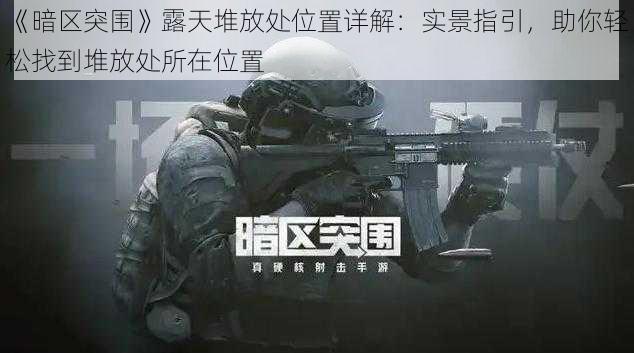 《暗区突围》露天堆放处位置详解：实景指引，助你轻松找到堆放处所在位置