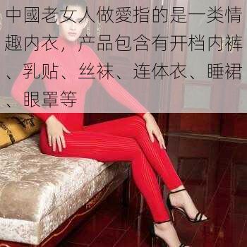 中國老女人做愛指的是一类情趣内衣，产品包含有开档内裤、乳贴、丝袜、连体衣、睡裙、眼罩等